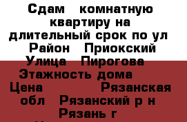Сдам 2-комнатную квартиру на длительный срок по ул.  › Район ­ Приокский › Улица ­ Пирогова › Этажность дома ­ 5 › Цена ­ 14 000 - Рязанская обл., Рязанский р-н, Рязань г. Недвижимость » Квартиры аренда   